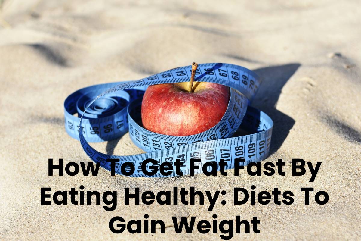 How To Get Fat Fast By Eating Healthy: Diets To Gain Weight -2021